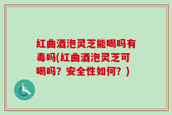 红曲酒泡灵芝能喝吗有毒吗(红曲酒泡灵芝可喝吗？安全性如何？)