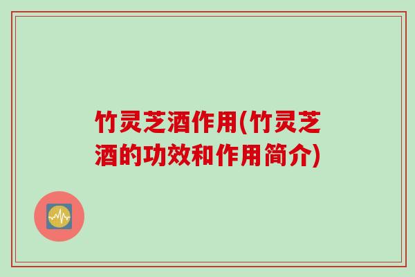 竹灵芝酒作用(竹灵芝酒的功效和作用简介)