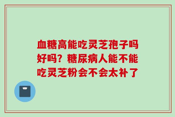血糖高能吃灵芝孢子吗好吗？糖尿病人能不能吃灵芝粉会不会太补了