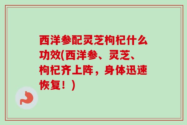 西洋参配灵芝枸杞什么功效(西洋参、灵芝、枸杞齐上阵，身体迅速恢复！)