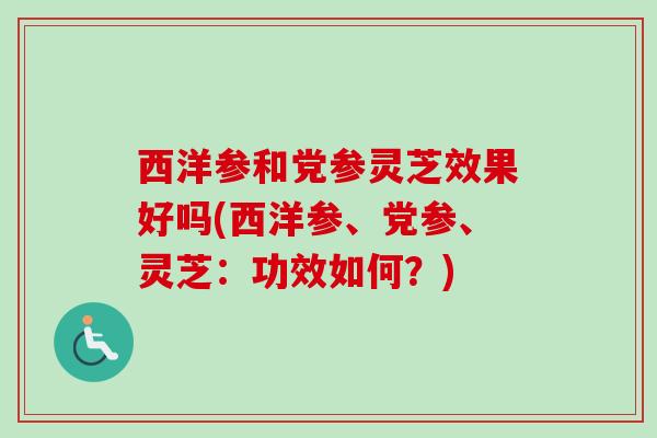 西洋参和党参灵芝效果好吗(西洋参、党参、灵芝：功效如何？)
