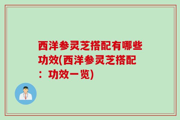 西洋参灵芝搭配有哪些功效(西洋参灵芝搭配:功效一览) 西洋参灵芝搭配有哪些功效(西洋参灵芝搭配:功效一览)
