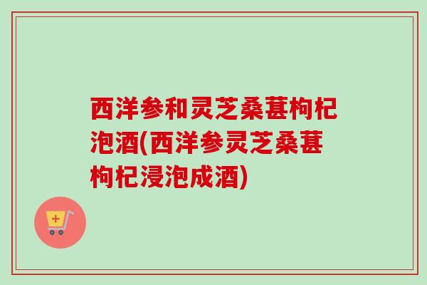 西洋参和灵芝桑葚枸杞泡酒(西洋参灵芝桑葚枸杞浸泡成酒)