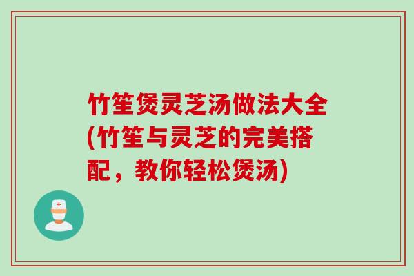竹笙煲灵芝汤做法大全(竹笙与灵芝的完美搭配，教你轻松煲汤)