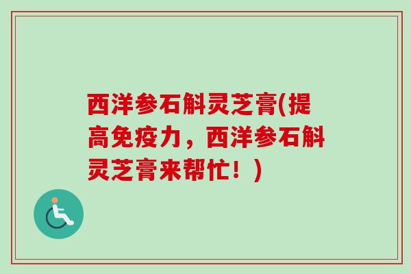 西洋参石斛灵芝膏(提高免疫力，西洋参石斛灵芝膏来帮忙！)