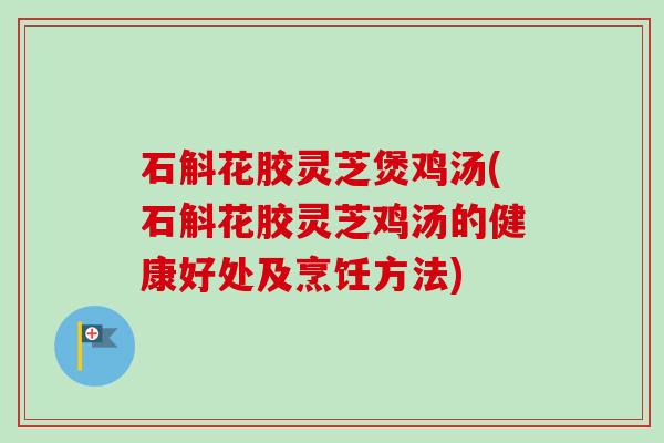 石斛花胶灵芝煲鸡汤(石斛花胶灵芝鸡汤的健康好处及烹饪方法)