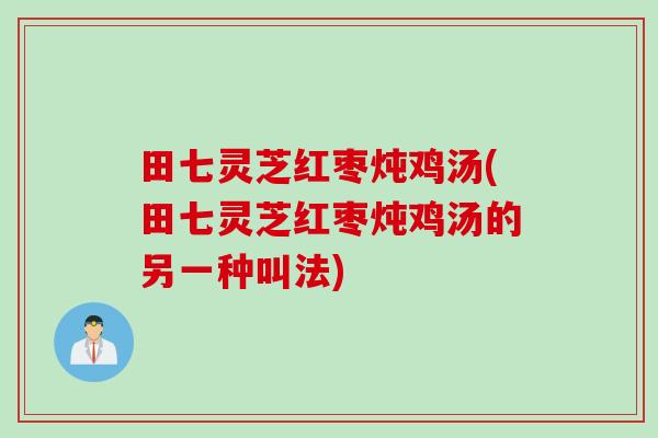田七灵芝红枣炖鸡汤(田七灵芝红枣炖鸡汤的另一种叫法)