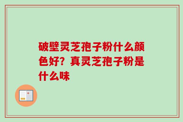 破壁灵芝孢子粉什么颜色好？真灵芝孢子粉是什么味