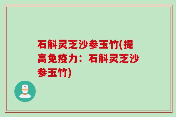 石斛灵芝沙参玉竹(提高免疫力：石斛灵芝沙参玉竹)