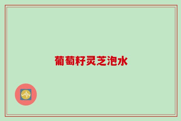 葡萄籽灵芝泡水