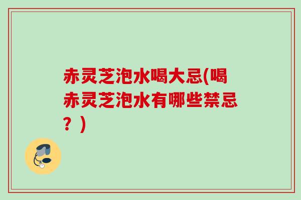 赤灵芝泡水喝大忌(喝赤灵芝泡水有哪些禁忌？)