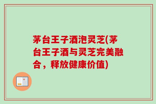 茅台王子酒泡灵芝(茅台王子酒与灵芝完美融合，释放健康价值)