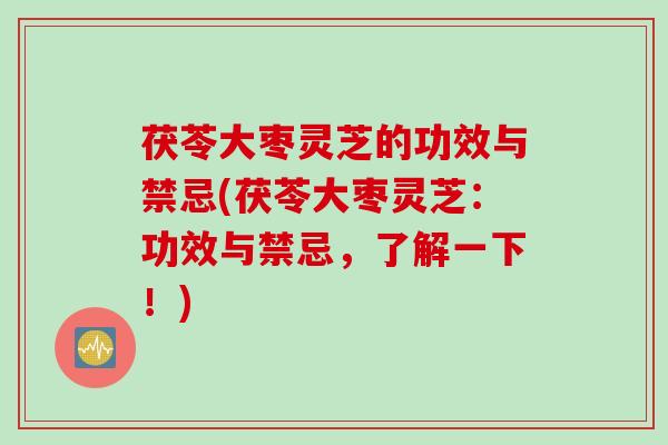 茯苓大枣灵芝的功效与禁忌(茯苓大枣灵芝：功效与禁忌，了解一下！)