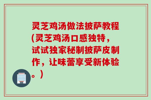 灵芝鸡汤做法披萨教程(灵芝鸡汤口感独特，试试独家秘制披萨皮制作，让味蕾享受新体验。)