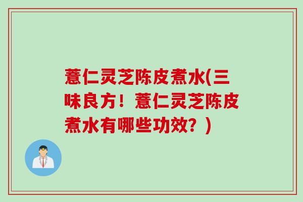 薏仁灵芝陈皮煮水(三味良方！薏仁灵芝陈皮煮水有哪些功效？)