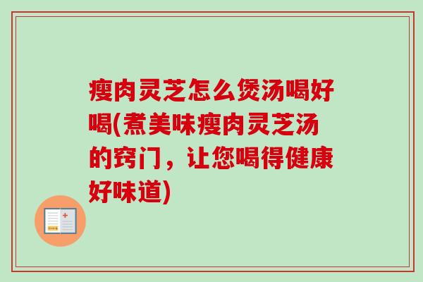 瘦肉灵芝怎么煲汤喝好喝(煮美味瘦肉灵芝汤的窍门,让您喝得健康好味道) 瘦肉灵芝怎么煲汤喝好喝(煮美味瘦肉灵芝汤的窍门,让您喝得健康好味道)