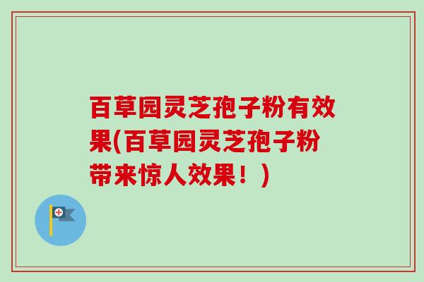 百草园灵芝孢子粉有效果(百草园灵芝孢子粉带来惊人效果！)