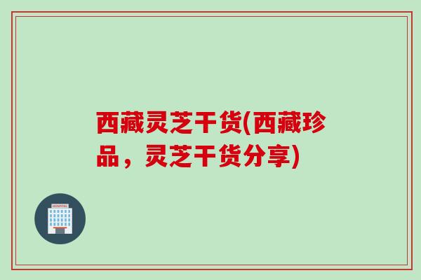 西藏灵芝干货(西藏珍品，灵芝干货分享)