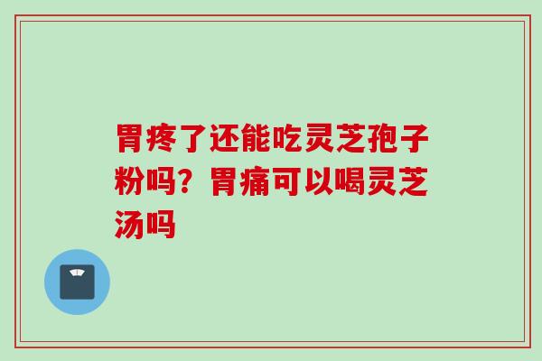 胃疼了还能吃灵芝孢子粉吗？胃痛可以喝灵芝汤吗