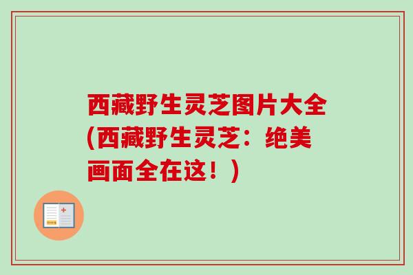 西藏野生灵芝图片大全(西藏野生灵芝：绝美画面全在这！)