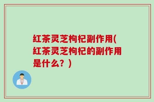 红茶灵芝枸杞副作用(红茶灵芝枸杞的副作用是什么？)