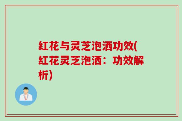 红花与灵芝泡洒功效(红花灵芝泡洒：功效解析)