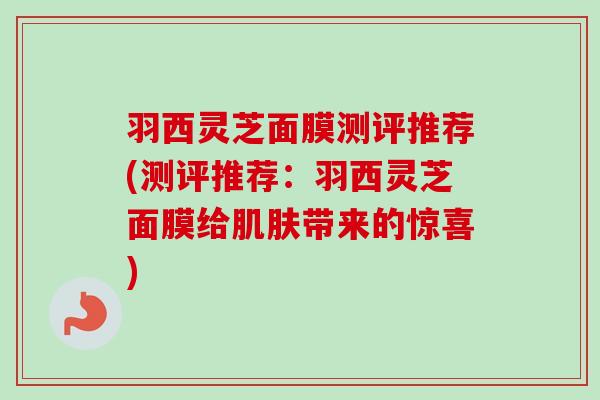 羽西灵芝面膜测评推荐(测评推荐：羽西灵芝面膜给肌肤带来的惊喜)