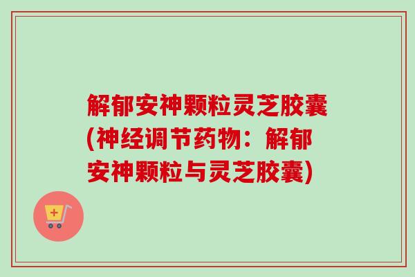 解郁安神颗粒灵芝胶囊(神经调节药物：解郁安神颗粒与灵芝胶囊)