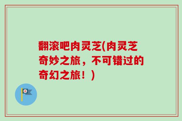 翻滚吧肉灵芝(肉灵芝奇妙之旅，不可错过的奇幻之旅！)