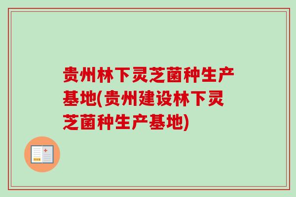 贵州林下灵芝菌种生产基地(贵州建设林下灵芝菌种生产基地)