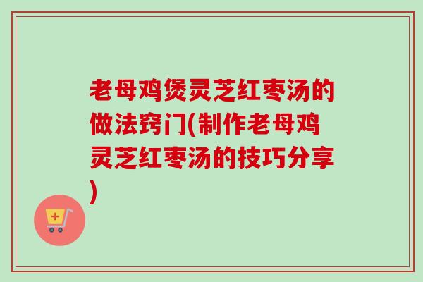 老母鸡煲灵芝红枣汤的做法窍门(制作老母鸡灵芝红枣汤的技巧分享)