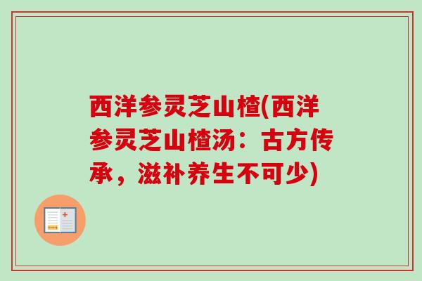 西洋参灵芝山楂(西洋参灵芝山楂汤：古方传承，滋补养生不可少)