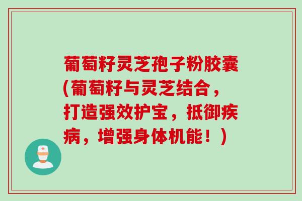 葡萄籽灵芝孢子粉胶囊(葡萄籽与灵芝结合，打造强效护宝，抵御疾病，增强身体机能！)