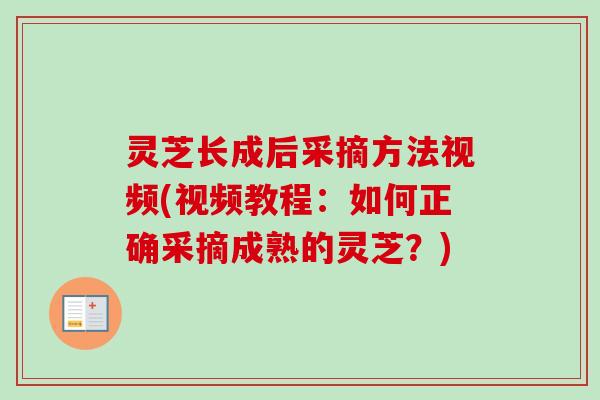 灵芝长成后采摘方法视频(视频教程：如何正确采摘成熟的灵芝？)