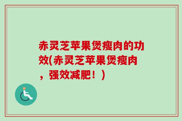 赤灵芝苹果煲瘦肉的功效(赤灵芝苹果煲瘦肉，强效减肥！)