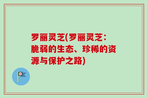 罗丽灵芝(罗丽灵芝：脆弱的生态、珍稀的资源与保护之路)