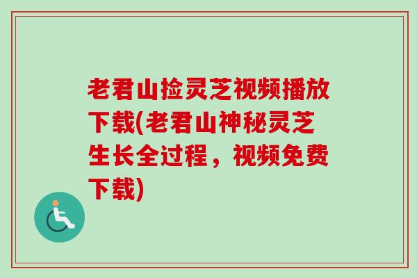 老君山捡灵芝视频播放下载(老君山神秘灵芝生长全过程，视频免费下载)