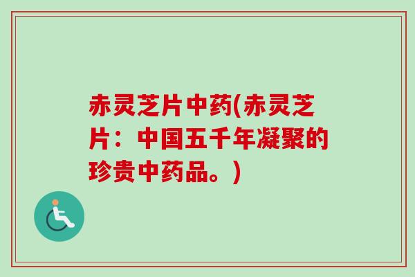 赤灵芝片中药(赤灵芝片：中国五千年凝聚的珍贵中药品。)