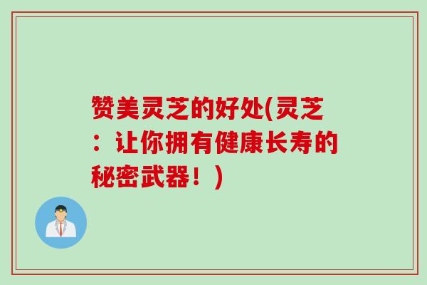 赞美灵芝的好处(灵芝：让你拥有健康长寿的秘密武器！)