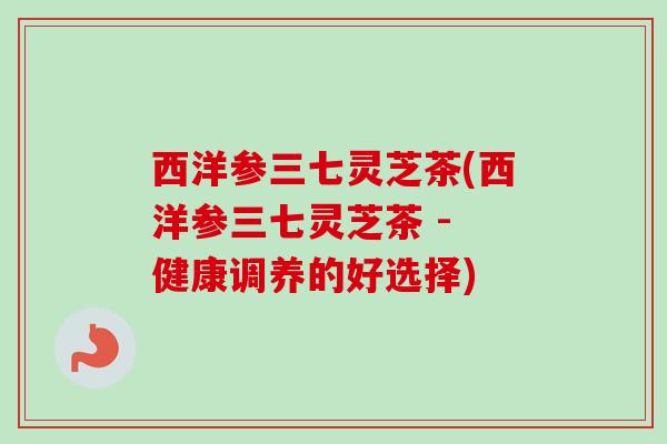 西洋参三七灵芝茶(西洋参三七灵芝茶 - 健康调养的好选择)