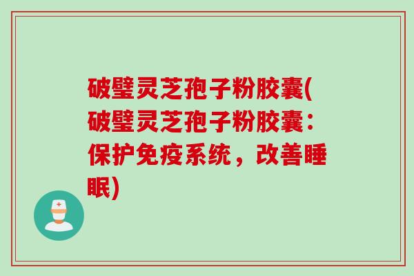 破璧灵芝孢子粉胶囊(破璧灵芝孢子粉胶囊：保护免疫系统，改善睡眠)