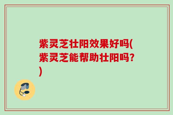 紫灵芝壮阳效果好吗(紫灵芝能帮助壮阳吗？)