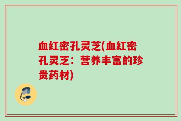血红密孔灵芝(血红密孔灵芝：营养丰富的珍贵药材)