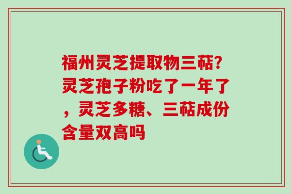 福州灵芝提取物三萜？灵芝孢子粉吃了一年了，灵芝多糖、三萜成份含量双高吗