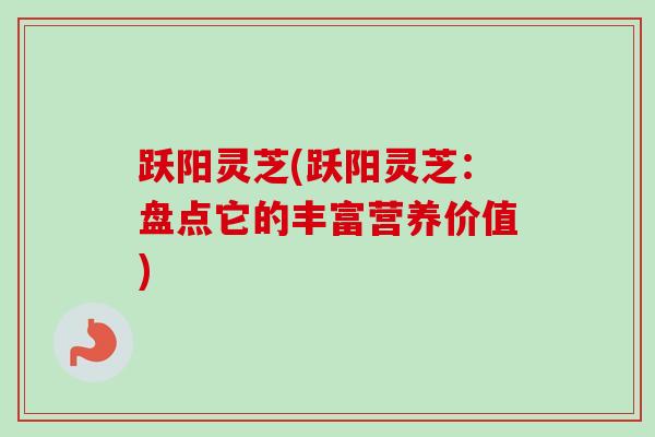 跃阳灵芝(跃阳灵芝：盘点它的丰富营养价值)