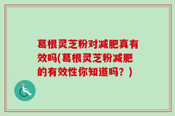 葛根灵芝粉对减肥真有效吗(葛根灵芝粉减肥的有效性你知道吗？)