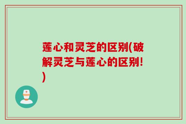 莲心和灵芝的区别(破解灵芝与莲心的区别!)