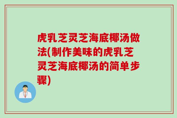 虎乳芝灵芝海底椰汤做法(制作美味的虎乳芝灵芝海底椰汤的简单步骤)