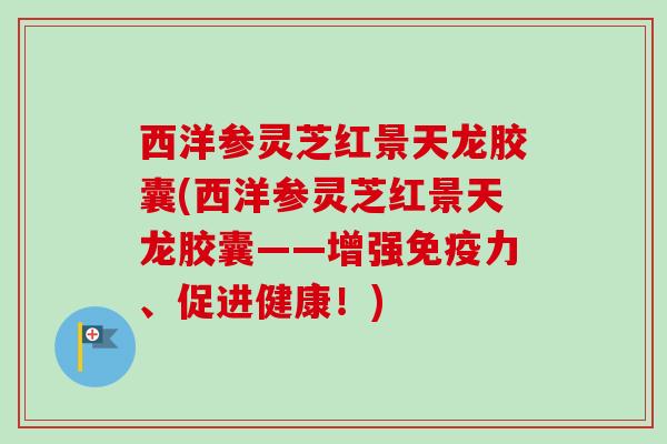 西洋参灵芝红景天龙胶囊(西洋参灵芝红景天龙胶囊——增强免疫力、促进健康！)