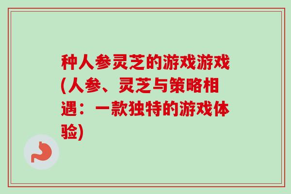 种人参灵芝的游戏游戏(人参、灵芝与策略相遇：一款独特的游戏体验)